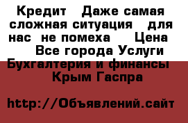 Кредит . Даже самая сложная ситуация - для нас  не помеха . › Цена ­ 90 - Все города Услуги » Бухгалтерия и финансы   . Крым,Гаспра